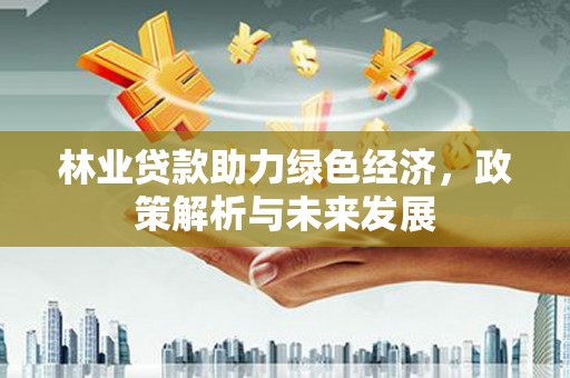 府谷林业贷款助力绿色经济，政策解析与未来发展