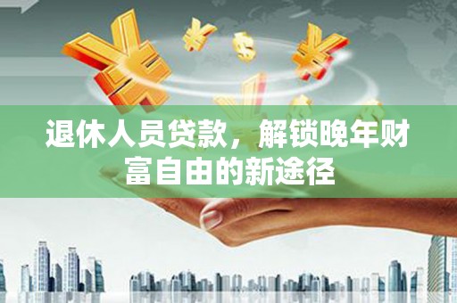 上饶退休人员贷款，解锁晚年财富自由的新途径