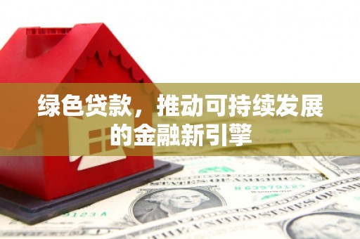 张家港绿色贷款，推动可持续发展的金融新引擎