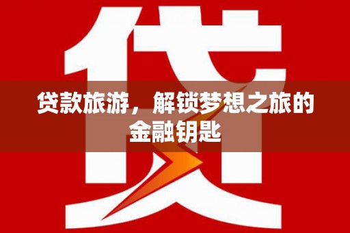 阜平贷款旅游，解锁梦想之旅的金融钥匙