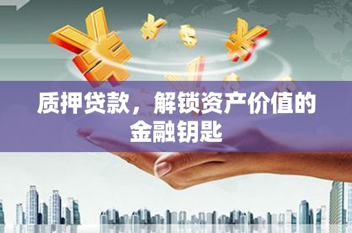 戚墅堰质押贷款，解锁资产价值的金融钥匙