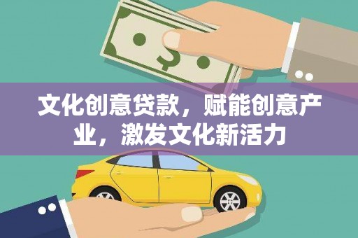 崇左文化创意贷款，赋能创意产业，激发文化新活力
