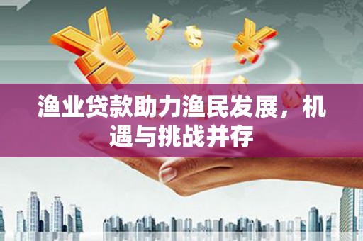 阿巴嘎旗渔业贷款助力渔民发展，机遇与挑战并存