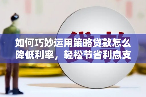 正蓝旗如何巧妙运用策略贷款怎么降低利率，轻松节省利息支出