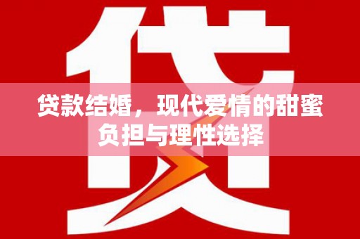 保定贷款结婚，现代爱情的甜蜜负担与理性选择