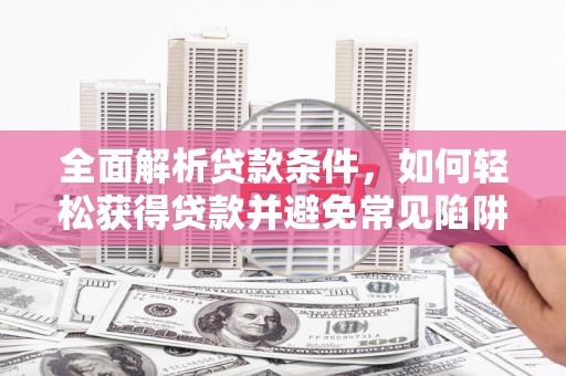 乾安全面解析贷款条件，如何轻松获得贷款并避免常见陷阱