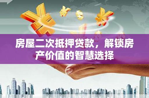 永济房屋二次抵押贷款，解锁房产价值的智慧选择