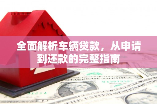 桑日全面解析车辆贷款，从申请到还款的完整指南