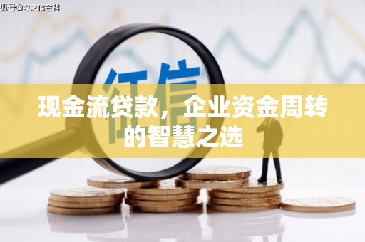 长安现金流贷款，企业资金周转的智慧之选