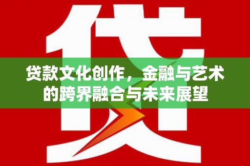 西城贷款文化创作，金融与艺术的跨界融合与未来展望