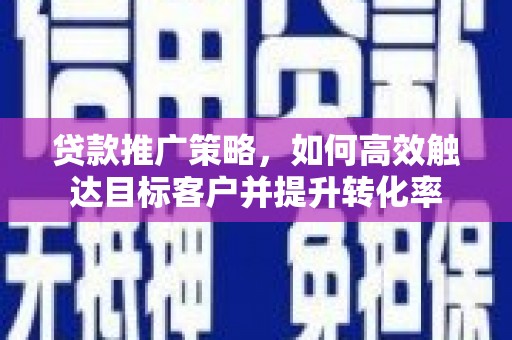 屏南贷款推广策略，如何高效触达目标客户并提升转化率