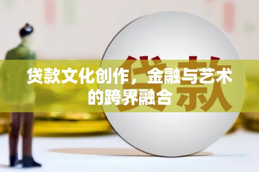 章丘贷款文化创作，金融与艺术的跨界融合