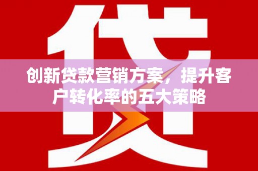 雾峰创新贷款营销方案，提升客户转化率的五大策略