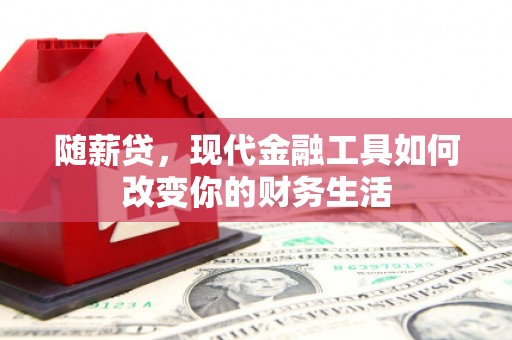 正安随薪贷，现代金融工具如何改变你的财务生活