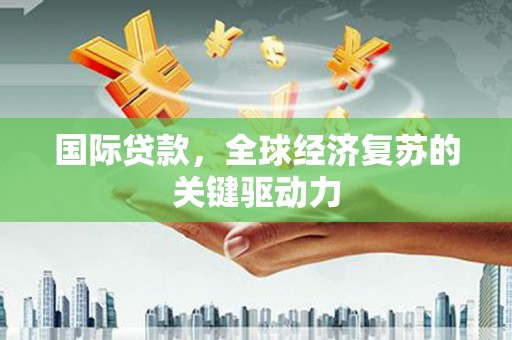 黄骅国际贷款，全球经济复苏的关键驱动力