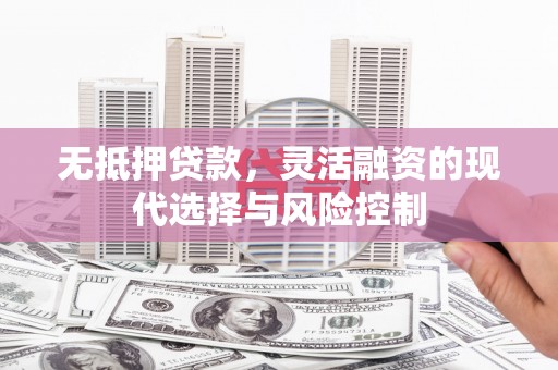 富锦无抵押贷款，灵活融资的现代选择与风险控制