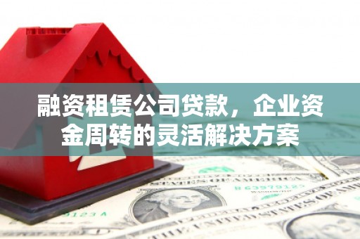 左营融资租赁公司贷款，企业资金周转的灵活解决方案