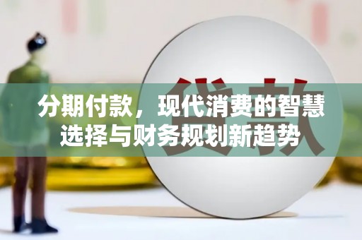 马尔康分期付款，现代消费的智慧选择与财务规划新趋势