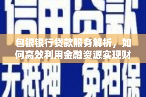 福清包银银行贷款服务解析，如何高效利用金融资源实现财富增长