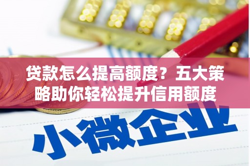 青阳贷款怎么提高额度？五大策略助你轻松提升信用额度
