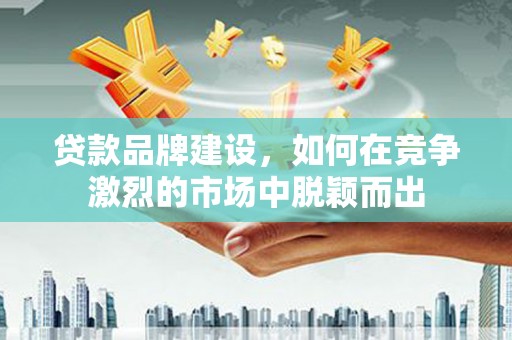 吉木萨尔贷款品牌建设，如何在竞争激烈的市场中脱颖而出
