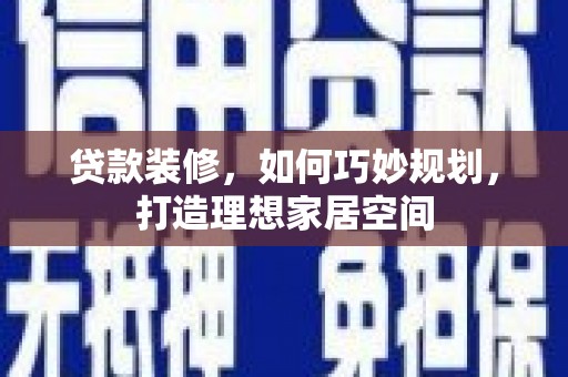 叶县贷款装修，如何巧妙规划，打造理想家居空间