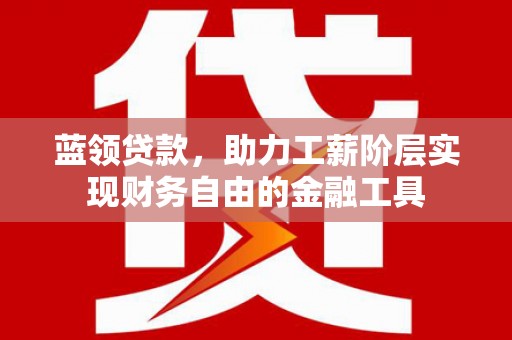 芎林蓝领贷款，助力工薪阶层实现财务自由的金融工具