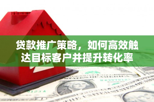 瓯海贷款推广策略，如何高效触达目标客户并提升转化率
