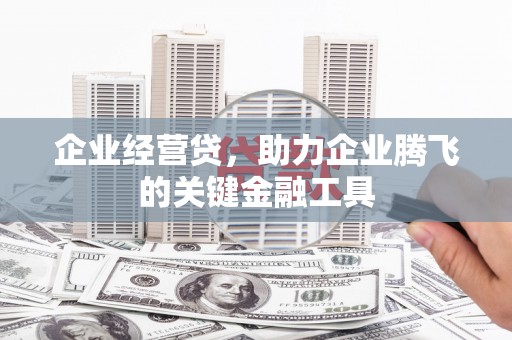 杏花岭企业经营贷，助力企业腾飞的关键金融工具
