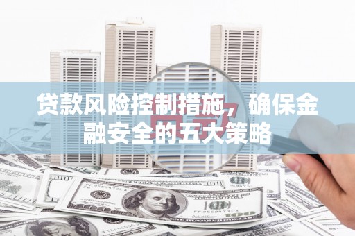 怀集贷款风险控制措施，确保金融安全的五大策略