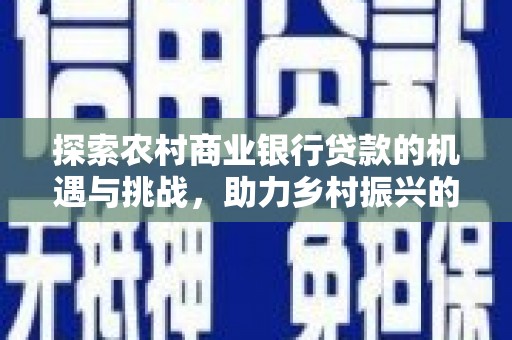 赤壁探索农村商业银行贷款的机遇与挑战，助力乡村振兴的金融引擎