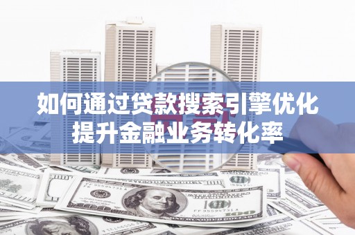 容县如何通过贷款搜索引擎优化提升金融业务转化率