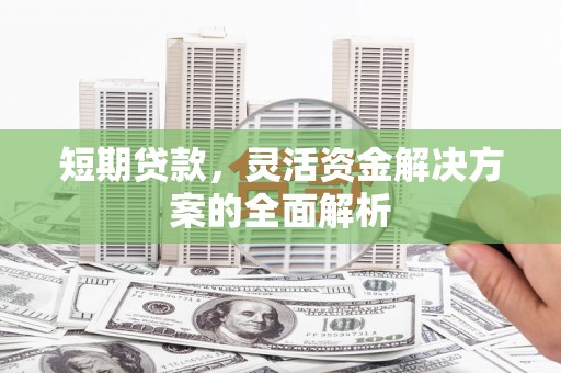 安乡短期贷款，灵活资金解决方案的全面解析