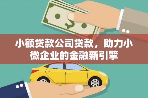 西岗小额贷款公司贷款，助力小微企业的金融新引擎
