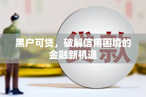 七里河黑户可贷，破解信用困境的金融新机遇