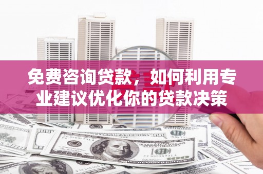 囊谦免费咨询贷款，如何利用专业建议优化你的贷款决策